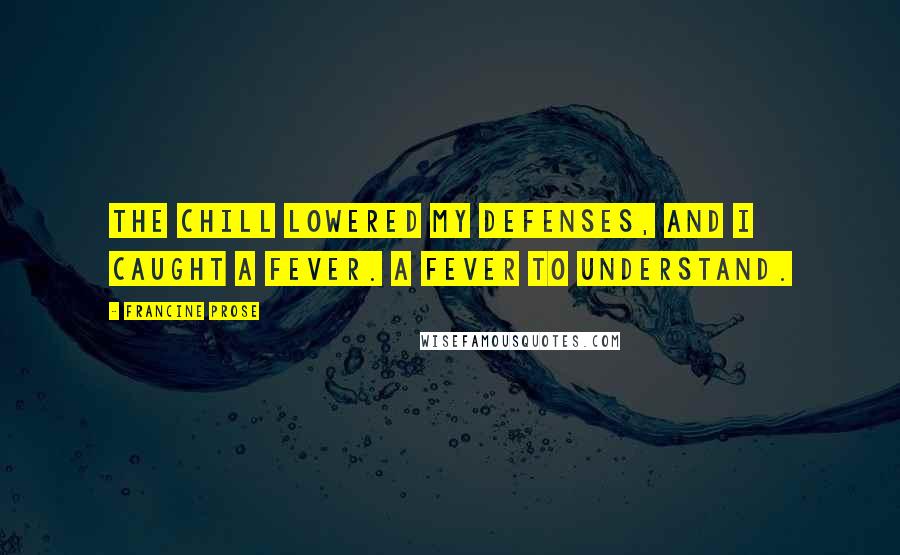 Francine Prose quotes: The chill lowered my defenses, and I caught a fever. A fever to understand.