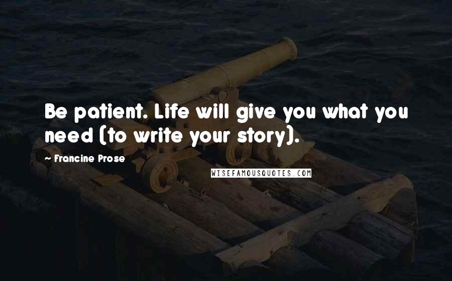 Francine Prose quotes: Be patient. Life will give you what you need (to write your story).
