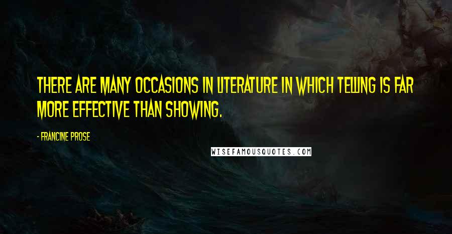 Francine Prose quotes: There are many occasions in literature in which telling is far more effective than showing.