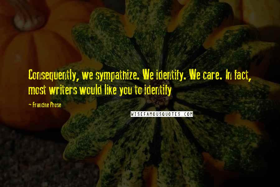 Francine Prose quotes: Consequently, we sympathize. We identify. We care. In fact, most writers would like you to identify