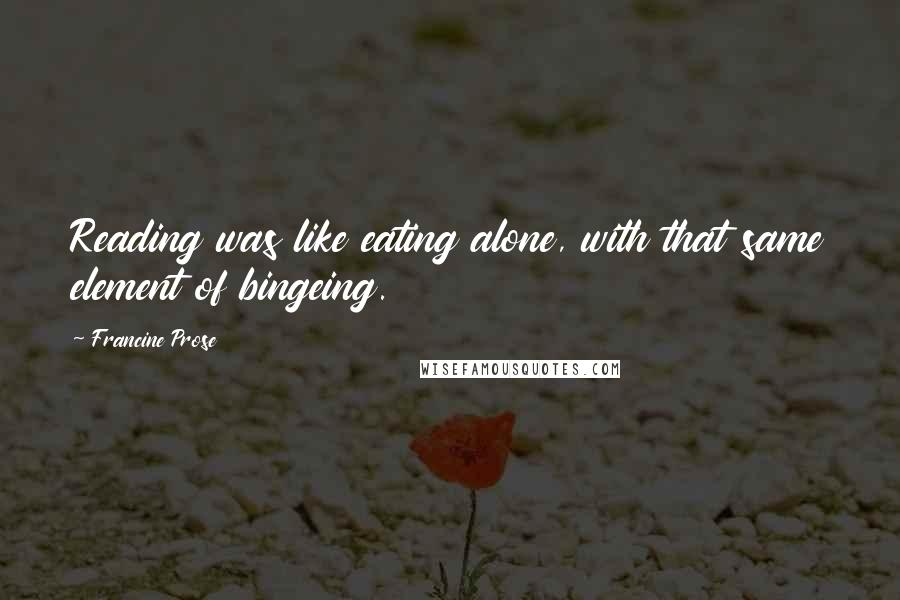 Francine Prose quotes: Reading was like eating alone, with that same element of bingeing.