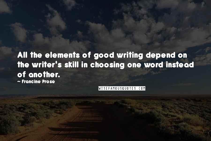 Francine Prose quotes: All the elements of good writing depend on the writer's skill in choosing one word instead of another.