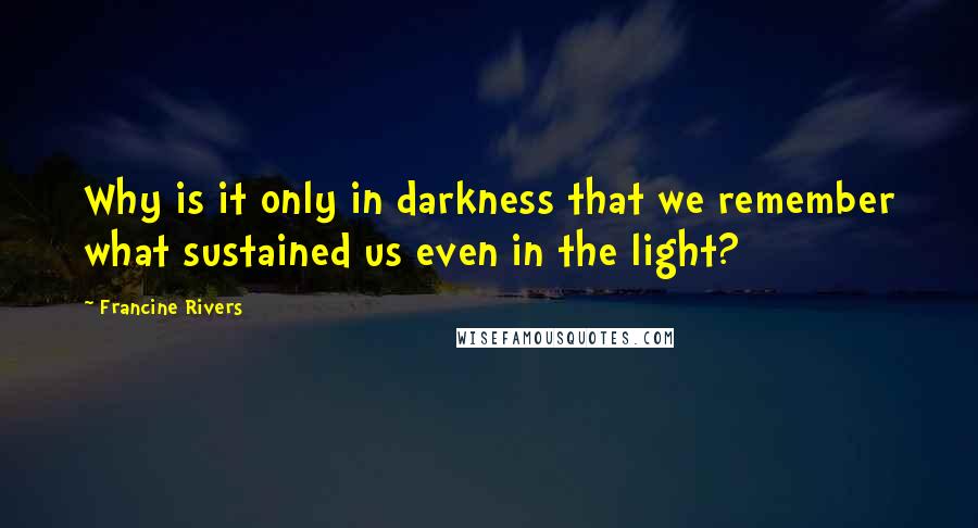 Francine Rivers quotes: Why is it only in darkness that we remember what sustained us even in the light?