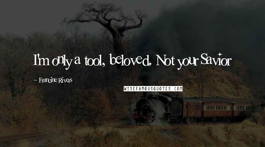 Francine Rivers quotes: I'm only a tool, beloved. Not your Savior