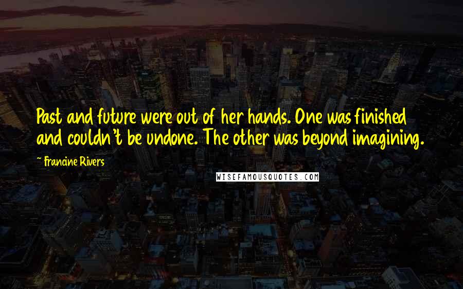 Francine Rivers quotes: Past and future were out of her hands. One was finished and couldn't be undone. The other was beyond imagining. Francine Rivers quotes: Past and future were out of her hands. One was finished and couldn't be undone. The other was beyond imagining.