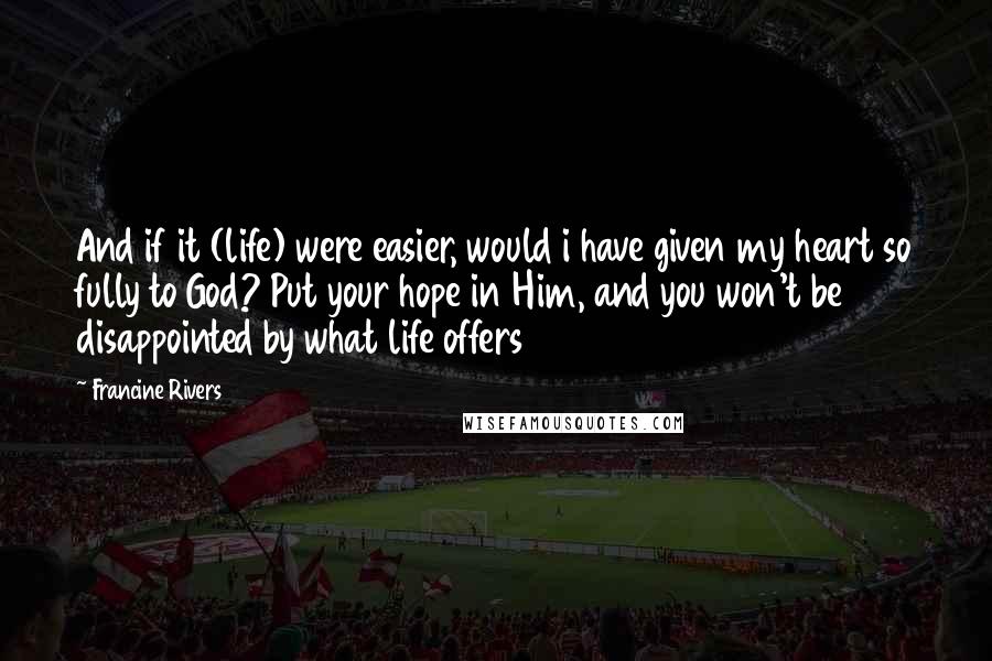 Francine Rivers quotes: And if it (life) were easier, would i have given my heart so fully to God? Put your hope in Him, and you won't be disappointed by what life offers Francine Rivers quotes: And if it (life) were easier, would i have given my heart so fully to God? Put your hope in Him, and you won't be disappointed by what life offers