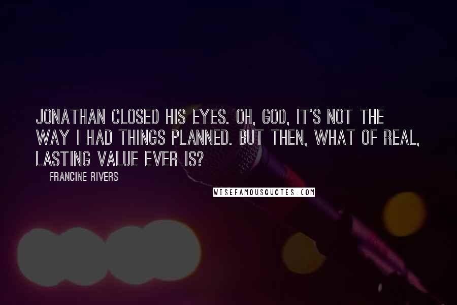Francine Rivers quotes: Jonathan closed his eyes. Oh, God, it's not the way I had things planned. But then, what of real, lasting value ever is?