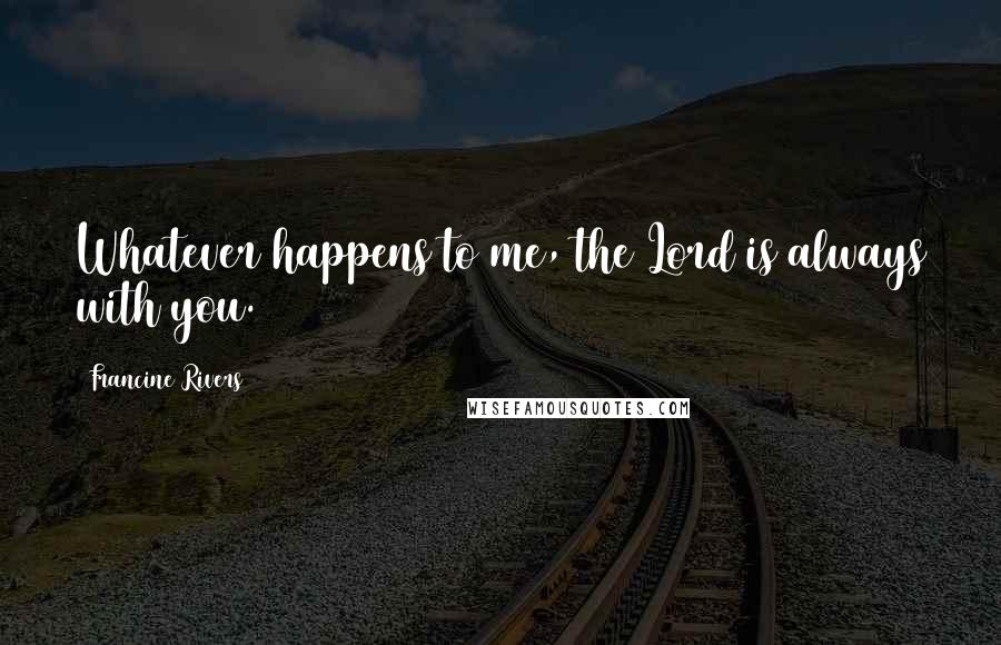 Francine Rivers quotes: Whatever happens to me, the Lord is always with you.