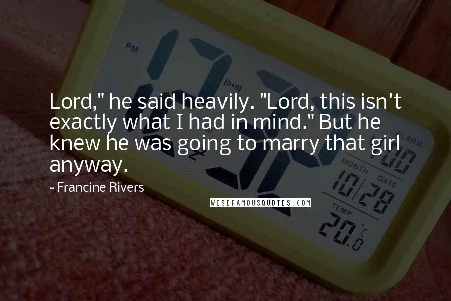 Francine Rivers quotes: Lord," he said heavily. "Lord, this isn't exactly what I had in mind." But he knew he was going to marry that girl anyway. Francine Rivers quotes: Lord," he said heavily. "Lord, this isn't exactly what I had in mind." But he knew he was going to marry that girl anyway.