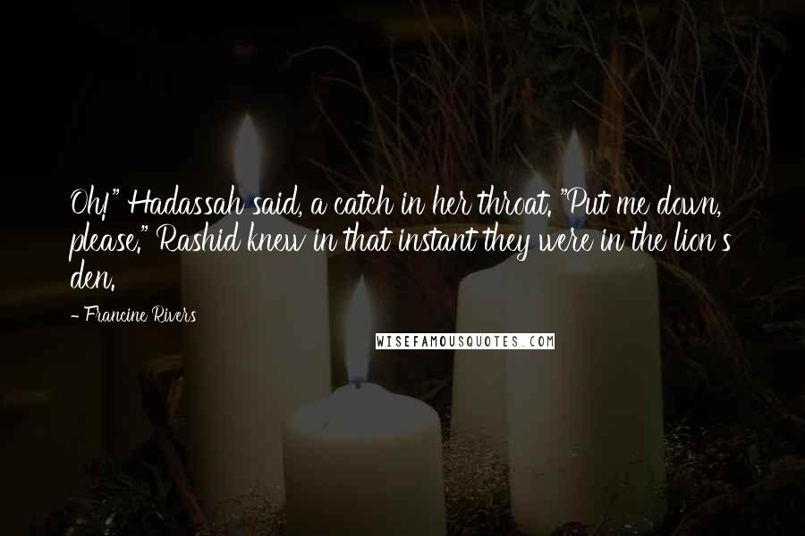 Francine Rivers quotes: Oh!" Hadassah said, a catch in her throat. "Put me down, please." Rashid knew in that instant they were in the lion's den. Francine Rivers quotes: Oh!" Hadassah said, a catch in her throat. "Put me down, please." Rashid knew in that instant they were in the lion's den.