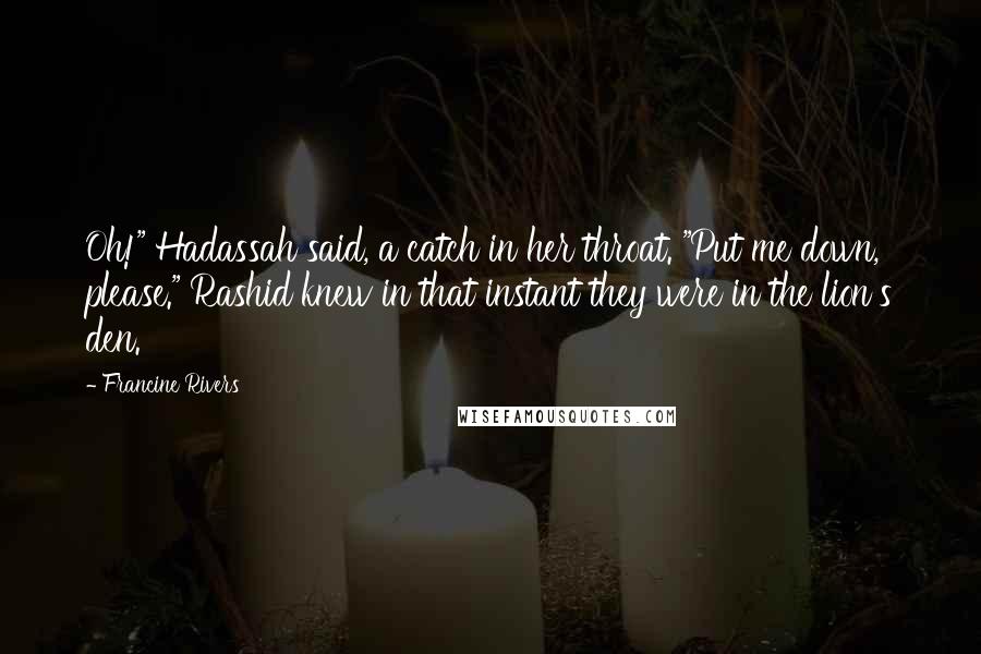 Francine Rivers quotes: Oh!" Hadassah said, a catch in her throat. "Put me down, please." Rashid knew in that instant they were in the lion's den.