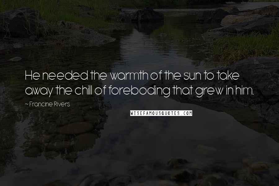Francine Rivers quotes: He needed the warmth of the sun to take away the chill of foreboding that grew in him.