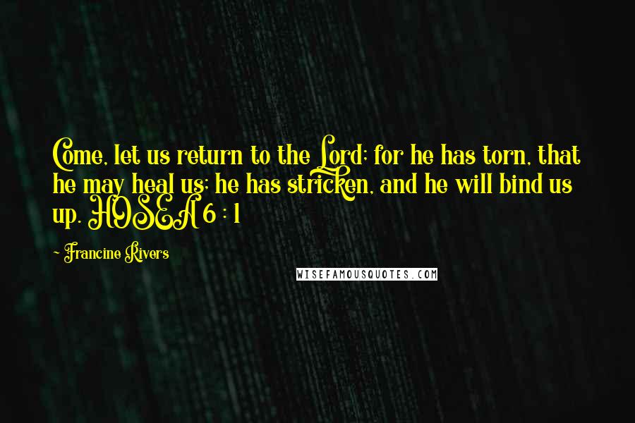 Francine Rivers quotes: Come, let us return to the Lord; for he has torn, that he may heal us; he has stricken, and he will bind us up. HOSEA 6 : 1 Francine Rivers quotes: Come, let us return to the Lord; for he has torn, that he may heal us; he has stricken, and he will bind us up. HOSEA 6 : 1