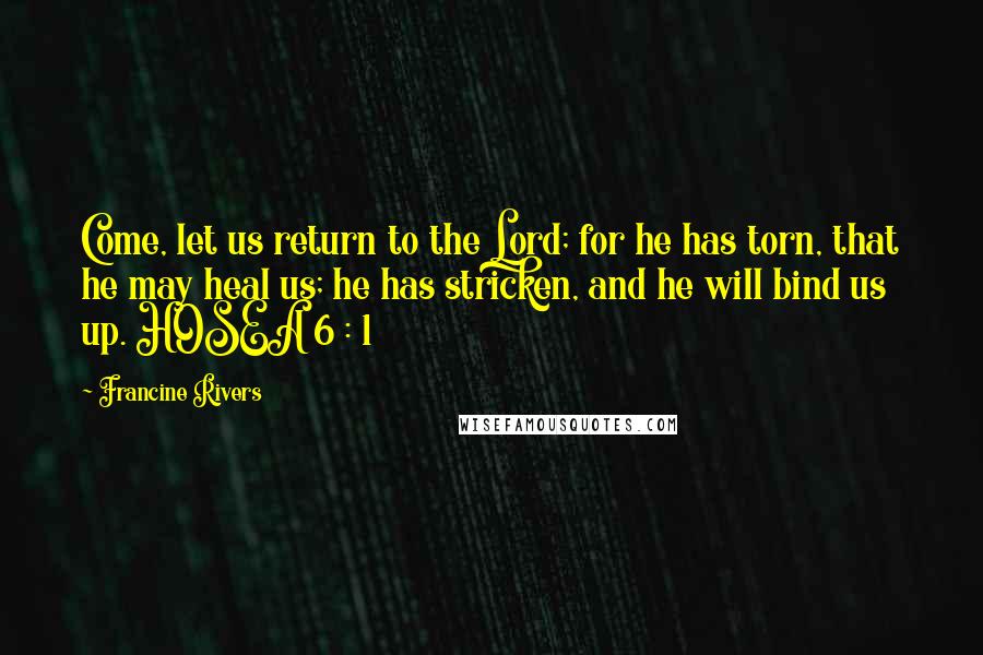 Francine Rivers quotes: Come, let us return to the Lord; for he has torn, that he may heal us; he has stricken, and he will bind us up. HOSEA 6 : 1