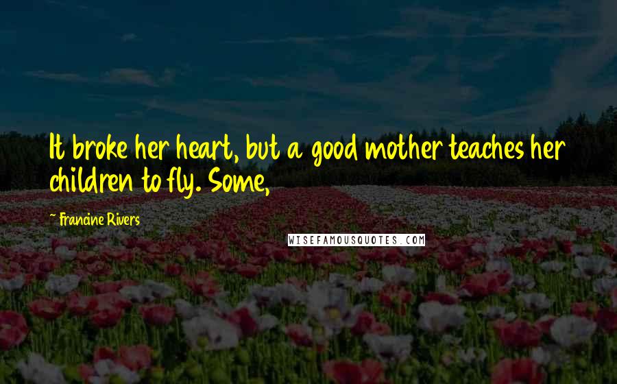 Francine Rivers quotes: It broke her heart, but a good mother teaches her children to fly. Some,