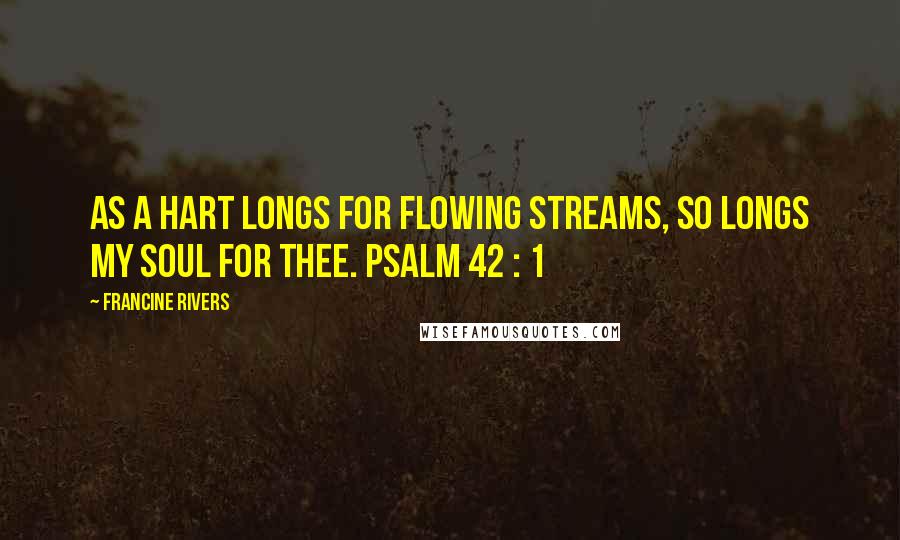 Francine Rivers quotes: As a hart longs for flowing streams, so longs my soul for thee. PSALM 42 : 1