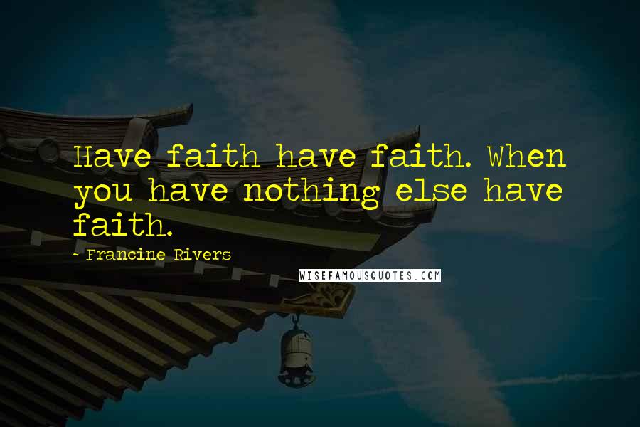 Francine Rivers quotes: Have faith have faith. When you have nothing else have faith.