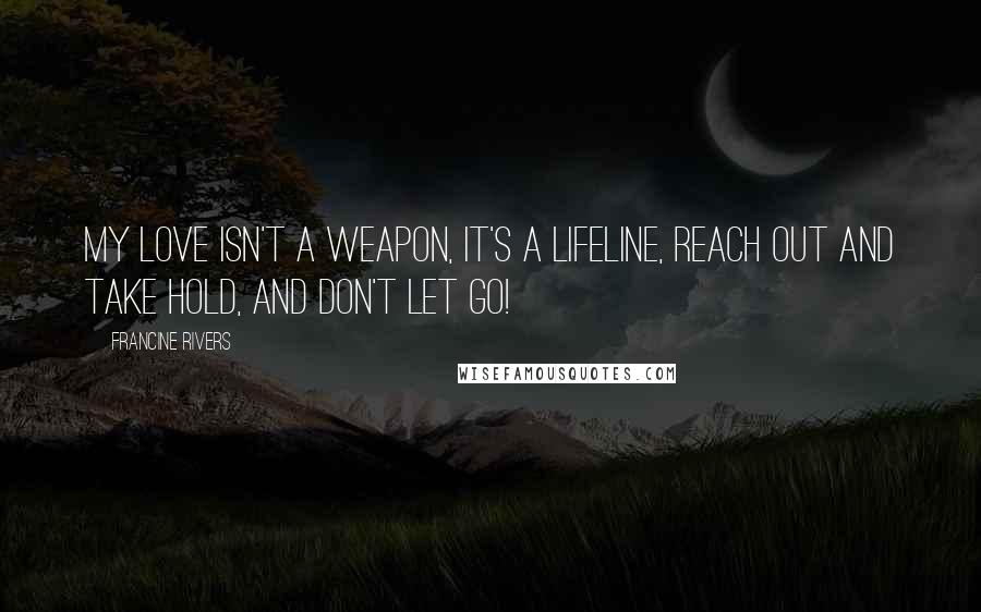 Francine Rivers quotes: My love isn't a weapon, it's a lifeline, reach out and take hold, and don't let go!