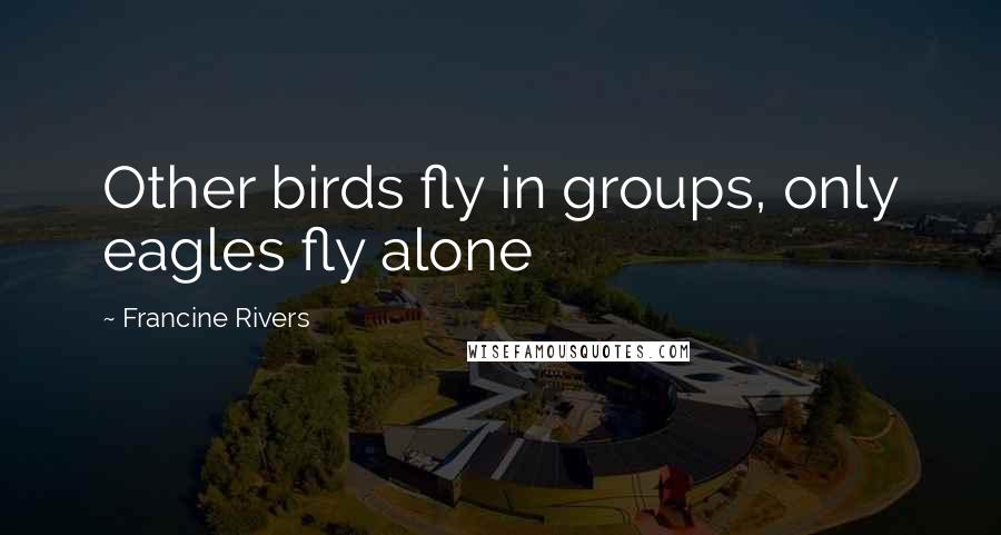 Francine Rivers quotes: Other birds fly in groups, only eagles fly alone