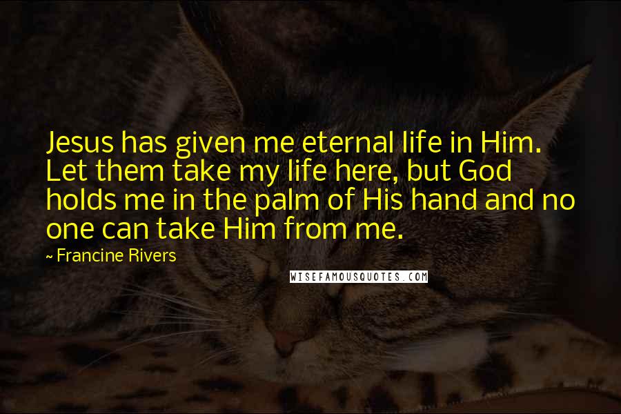 Francine Rivers quotes: Jesus has given me eternal life in Him. Let them take my life here, but God holds me in the palm of His hand and no one can take Him Francine Rivers quotes: Jesus has given me eternal life in Him. Let them take my life here, but God holds me in the palm of His hand and no one can take Him