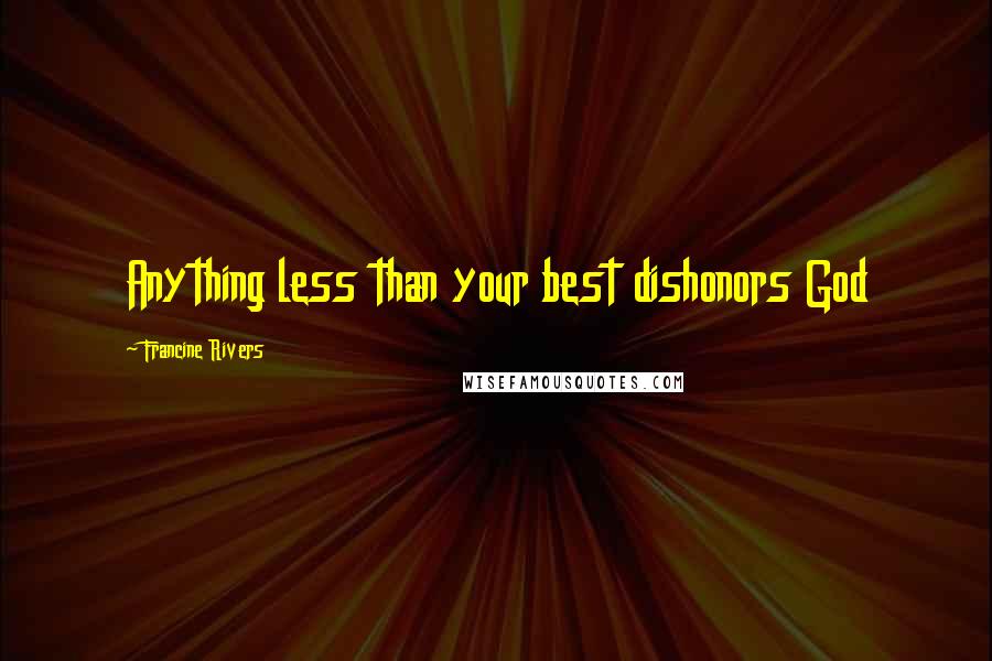 Francine Rivers quotes: Anything less than your best dishonors God