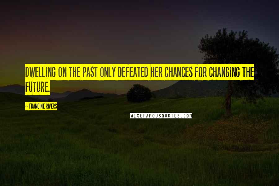 Francine Rivers quotes: Dwelling on the past only defeated her chances for changing the future.