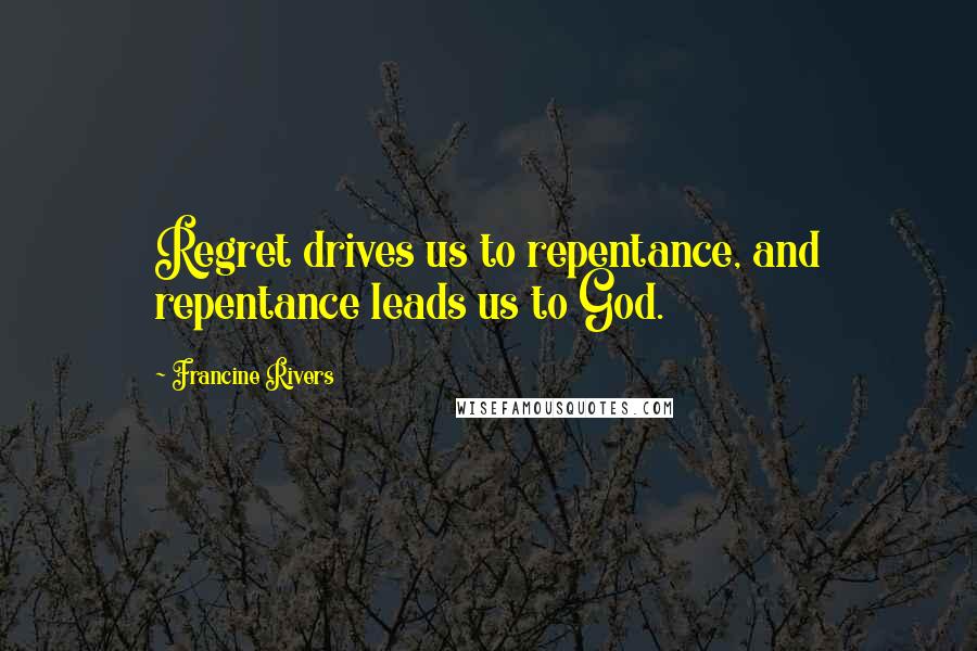 Francine Rivers quotes: Regret drives us to repentance, and repentance leads us to God.