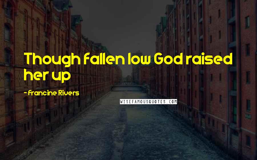 Francine Rivers quotes: Though fallen low God raised her up