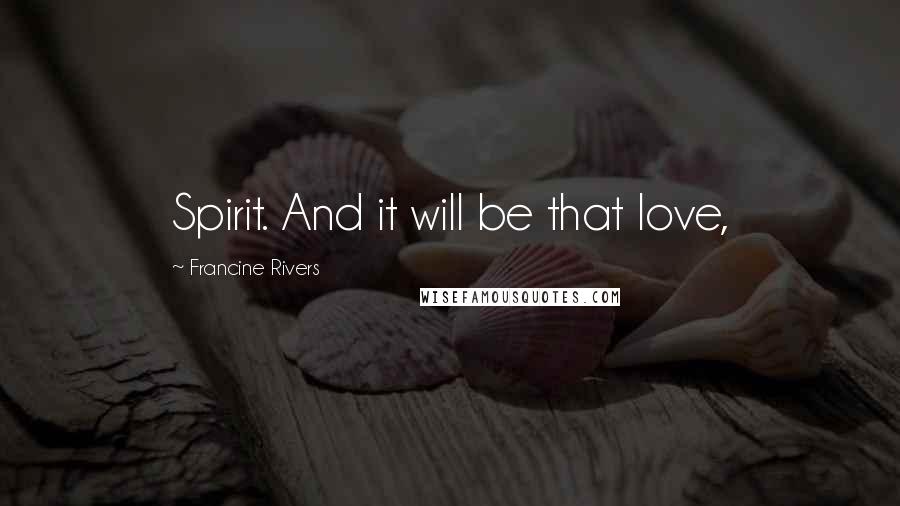 Francine Rivers quotes: Spirit. And it will be that love,