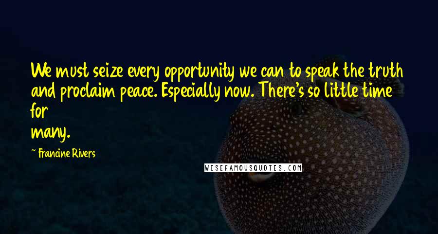 Francine Rivers quotes: We must seize every opportunity we can to speak the truth and proclaim peace. Especially now. There's so little time for many. Francine Rivers quotes: We must seize every opportunity we can to speak the truth and proclaim peace. Especially now. There's so little time for many.