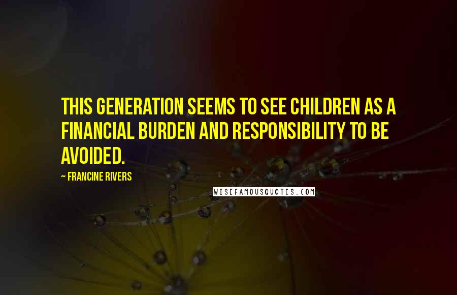 Francine Rivers quotes: This generation seems to see children as a financial burden and responsibility to be avoided.