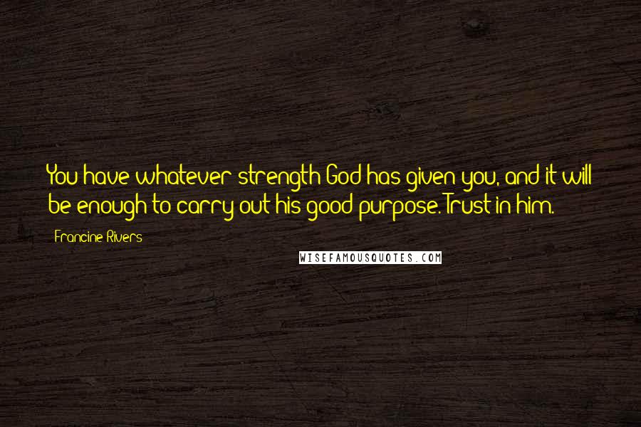 Francine Rivers quotes: You have whatever strength God has given you, and it will be enough to carry out his good purpose. Trust in him. Francine Rivers quotes: You have whatever strength God has given you, and it will be enough to carry out his good purpose. Trust in him.