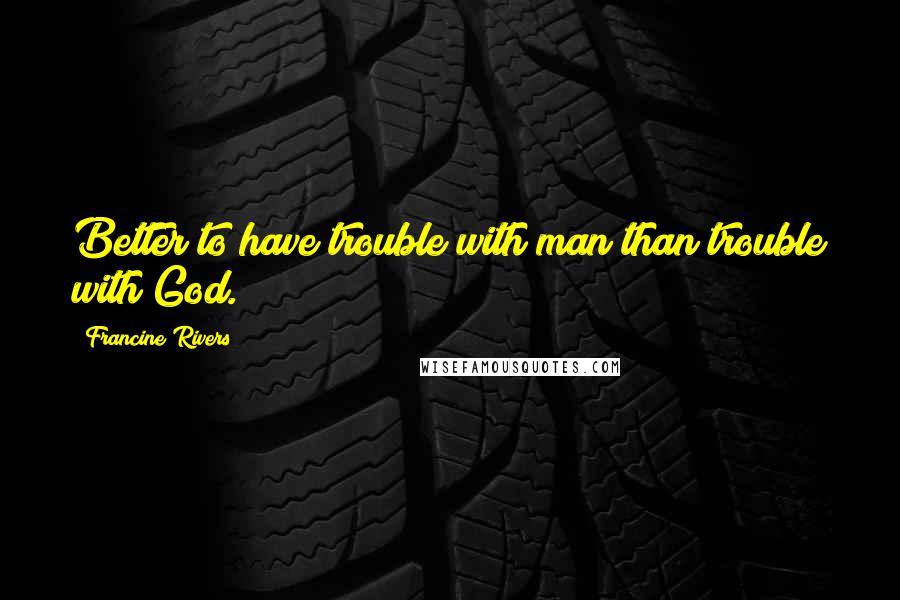 Francine Rivers quotes: Better to have trouble with man than trouble with God.