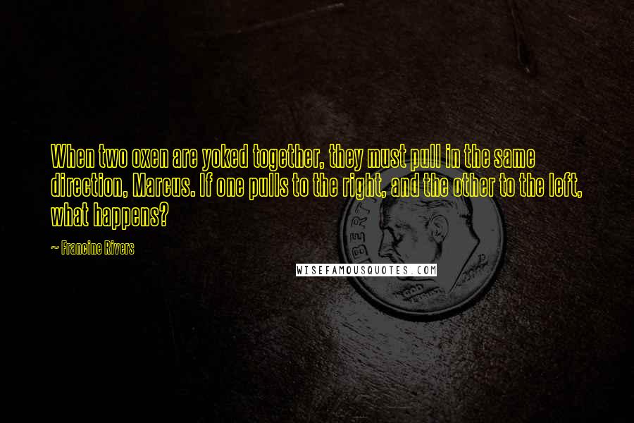 Francine Rivers quotes: When two oxen are yoked together, they must pull in the same direction, Marcus. If one pulls to the right, and the other to the left, what happens? Francine Rivers quotes: When two oxen are yoked together, they must pull in the same direction, Marcus. If one pulls to the right, and the other to the left, what happens?