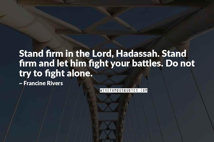 Francine Rivers quotes: Stand firm in the Lord, Hadassah. Stand firm and let him fight your battles. Do not try to fight alone. Francine Rivers quotes: Stand firm in the Lord, Hadassah. Stand firm and let him fight your battles. Do not try to fight alone.