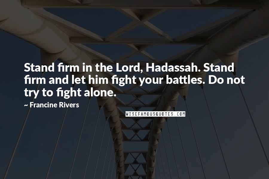 Francine Rivers quotes: Stand firm in the Lord, Hadassah. Stand firm and let him fight your battles. Do not try to fight alone.