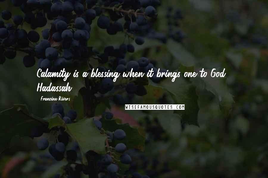 Francine Rivers quotes: Calamity is a blessing when it brings one to God. Hadassah