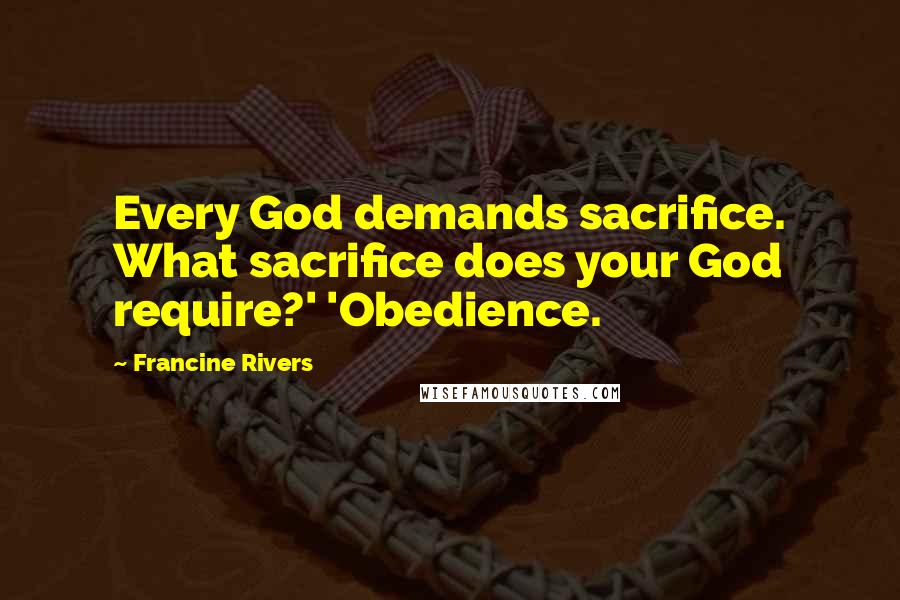 Francine Rivers quotes: Every God demands sacrifice. What sacrifice does your God require?' 'Obedience.