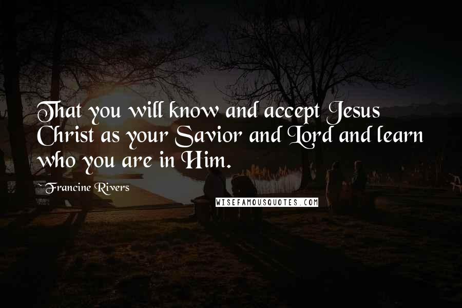 Francine Rivers quotes: That you will know and accept Jesus Christ as your Savior and Lord and learn who you are in Him.