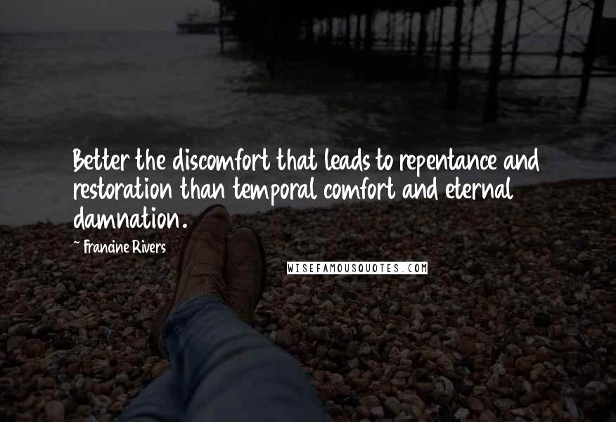 Francine Rivers quotes: Better the discomfort that leads to repentance and restoration than temporal comfort and eternal damnation. Francine Rivers quotes: Better the discomfort that leads to repentance and restoration than temporal comfort and eternal damnation.