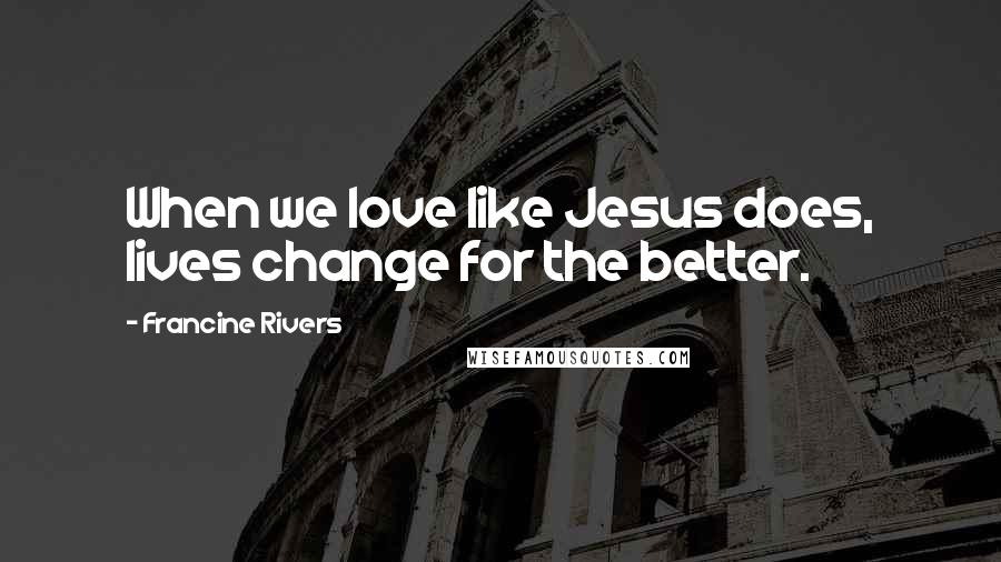 Francine Rivers quotes: When we love like Jesus does, lives change for the better.