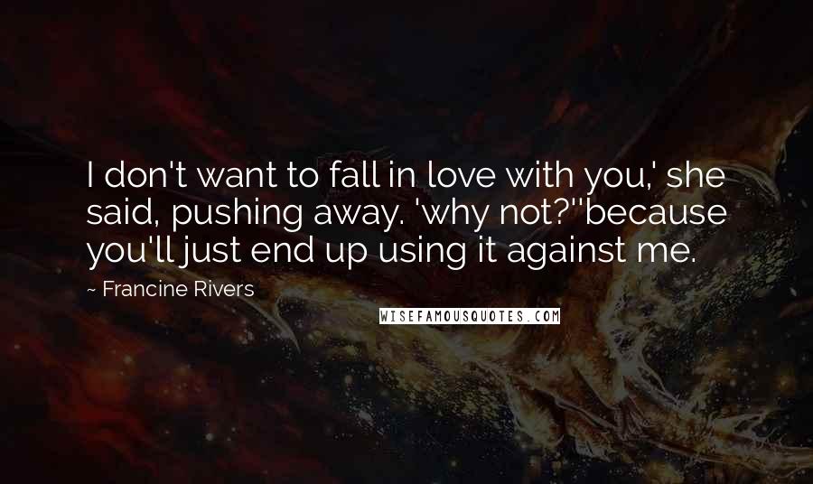 Francine Rivers quotes: I don't want to fall in love with you,' she said, pushing away. 'why not?''because you'll just end up using it against me. Francine Rivers quotes: I don't want to fall in love with you,' she said, pushing away. 'why not?''because you'll just end up using it against me.