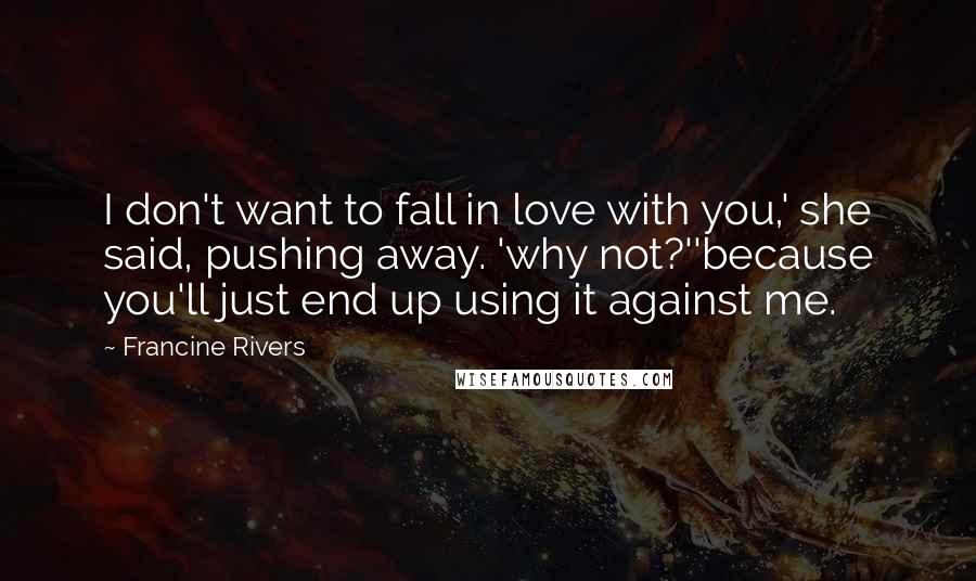 Francine Rivers quotes: I don't want to fall in love with you,' she said, pushing away. 'why not?''because you'll just end up using it against me.