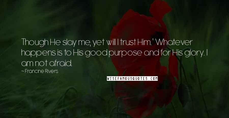Francine Rivers quotes: Though He slay me, yet will I trust Him.' Whatever happens is to His good purpose and for His glory. I am not afraid. Francine Rivers quotes: Though He slay me, yet will I trust Him.' Whatever happens is to His good purpose and for His glory. I am not afraid.