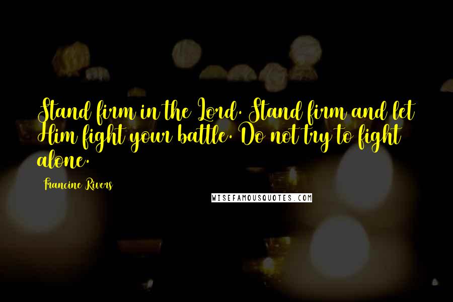 Francine Rivers quotes: Stand firm in the Lord. Stand firm and let Him fight your battle. Do not try to fight alone.