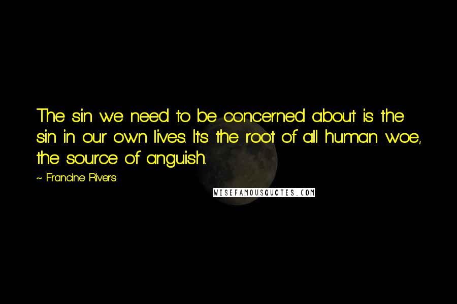Francine Rivers quotes: The sin we need to be concerned about is the sin in our own lives. It's the root of all human woe, the source of anguish. Francine Rivers quotes: The sin we need to be concerned about is the sin in our own lives. It's the root of all human woe, the source of anguish.