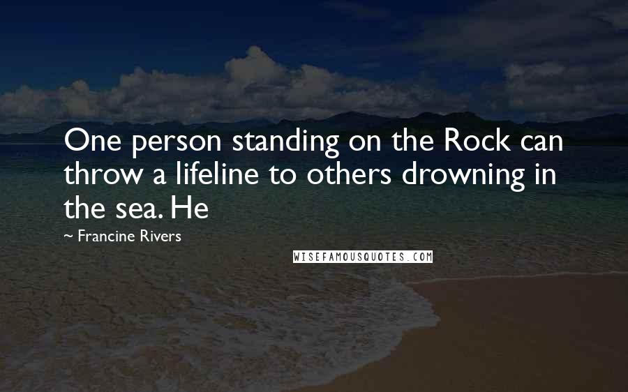 Francine Rivers quotes: One person standing on the Rock can throw a lifeline to others drowning in the sea. He