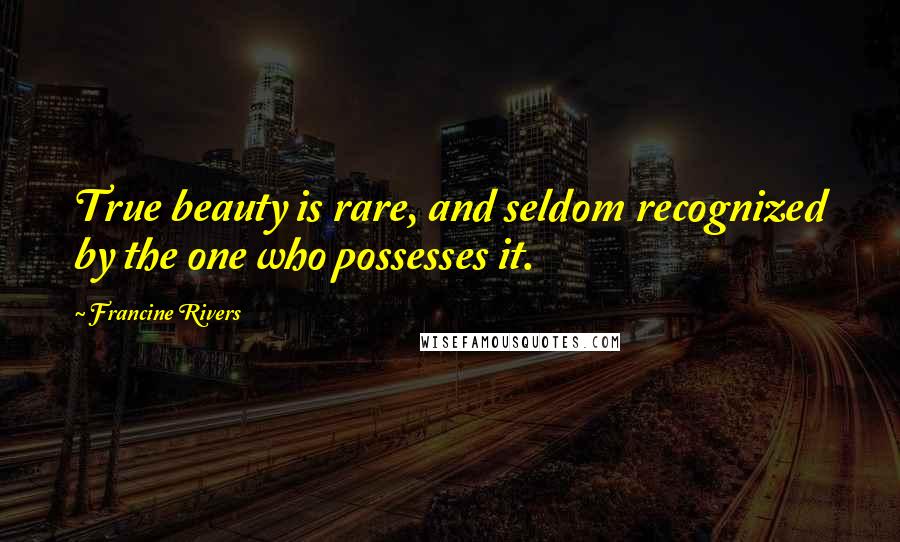 Francine Rivers quotes: True beauty is rare, and seldom recognized by the one who possesses it.