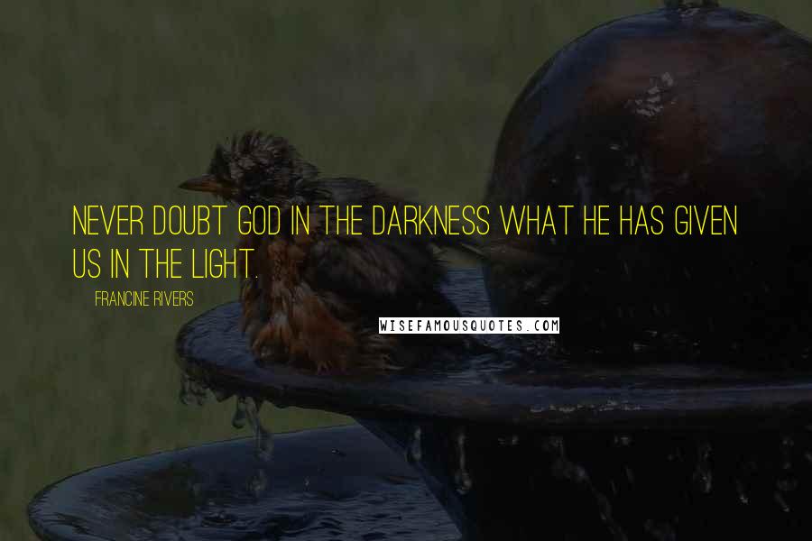 Francine Rivers quotes: Never doubt God in the darkness what he has given us in the light.