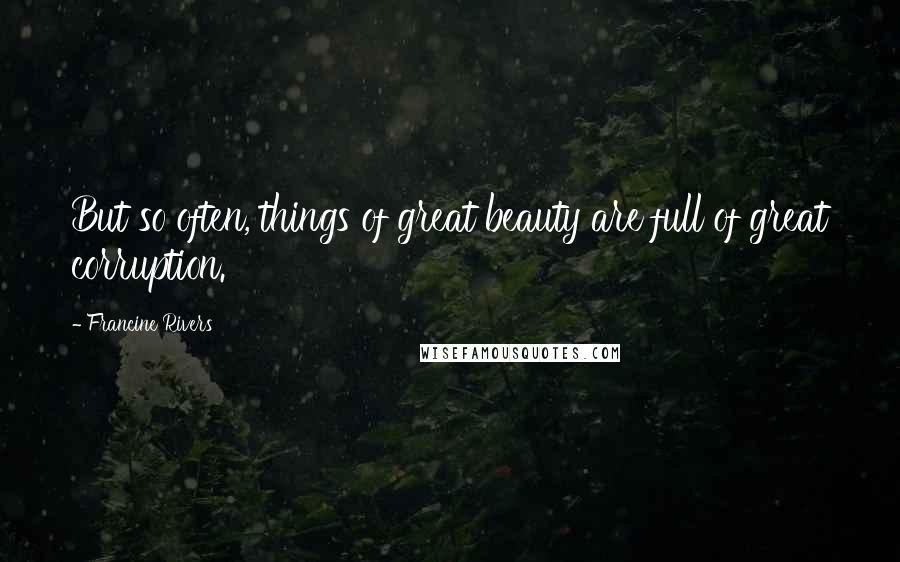 Francine Rivers quotes: But so often, things of great beauty are full of great corruption.